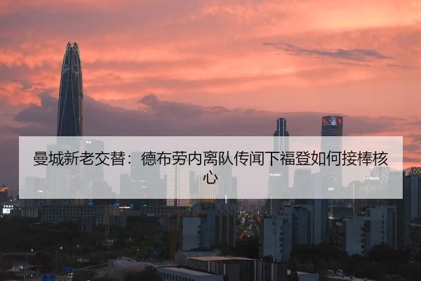曼城新老交替：德布劳内离队传闻下福登如何接棒核心