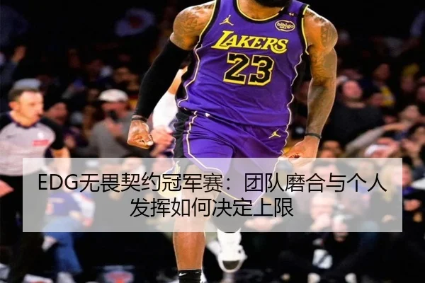 EDG无畏契约冠军赛：团队磨合与个人发挥如何决定上限