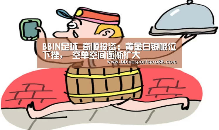 BBIN足球_奇顺投资：黄金白银破位下挫， 空单空间逐渐扩大