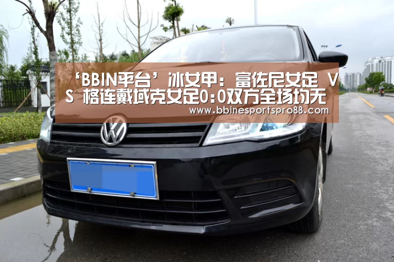 ‘BBIN平台’冰女甲: 富佐尼女足 VS 格连戴域克女足0:0双方全场均无进球(图2) BBIN平台