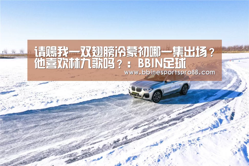 请赐我一双翅膀冷蒙初哪一集出场?他喜欢林九歌吗?:BBIN足球(图4) BBIN娱乐